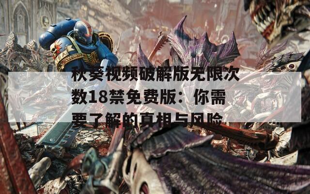 秋葵视频破解版无限次数18禁免费版：你需要了解的真相与风险
