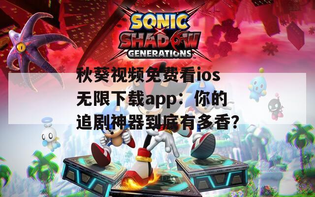 秋葵视频免费看ios无限下载app：你的追剧神器到底有多香？