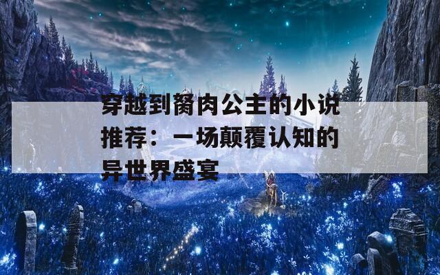 穿越到胬肉公主的小说推荐：一场颠覆认知的异世界盛宴