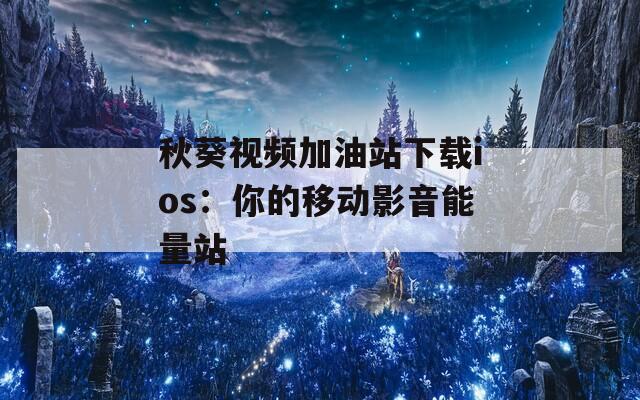秋葵视频加油站下载ios：你的移动影音能量站