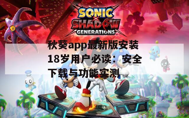 秋葵app最新版安装18岁用户必读：安全下载与功能实测