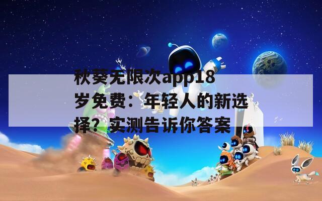 秋葵无限次app18岁免费：年轻人的新选择？实测告诉你答案
