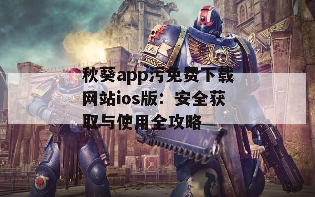 秋葵app污免费下载网站ios版：安全获取与使用全攻略