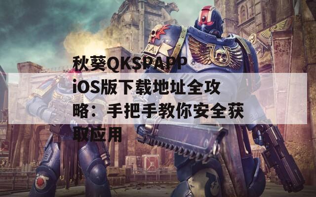 秋葵QKSPAPP iOS版下载地址全攻略：手把手教你安全获取应用