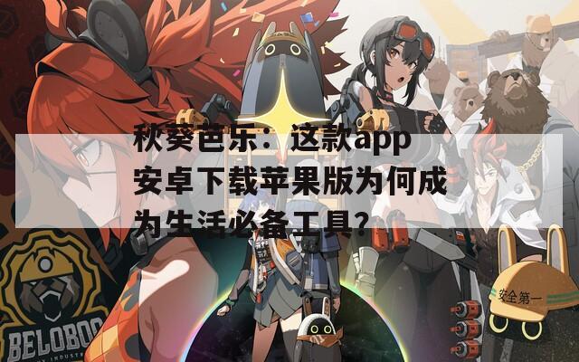 秋葵芭乐：这款app安卓下载苹果版为何成为生活必备工具？