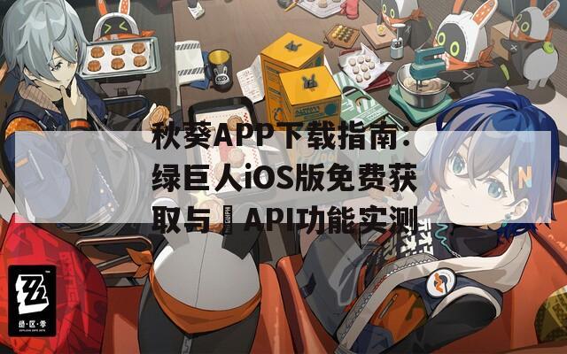 秋葵APP下载指南：绿巨人iOS版免费获取与汅API功能实测
