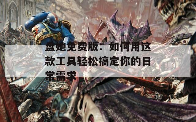 盘她免费版：如何用这款工具轻松搞定你的日常需求