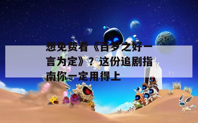 想免费看《百岁之好一言为定》？这份追剧指南你一定用得上