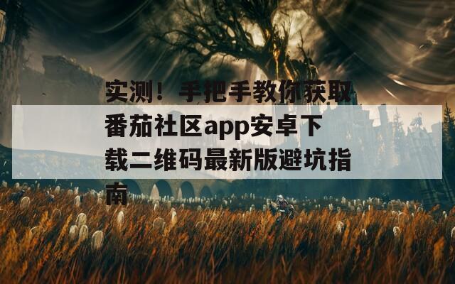 实测！手把手教你获取番茄社区app安卓下载二维码最新版避坑指南