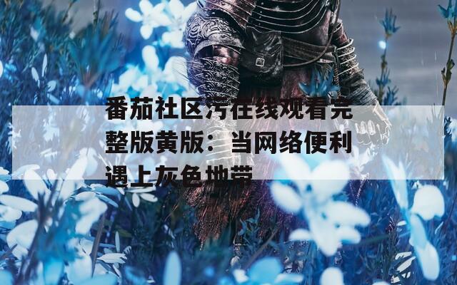 番茄社区污在线观看完整版黄版：当网络便利遇上灰色地带