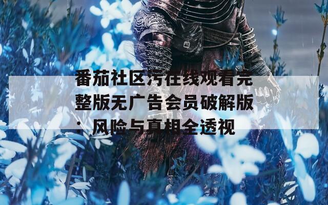 番茄社区污在线观看完整版无广告会员破解版：风险与真相全透视