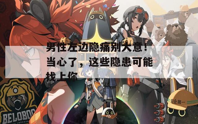 男性左边隐痛别大意！当心了，这些隐患可能找上你