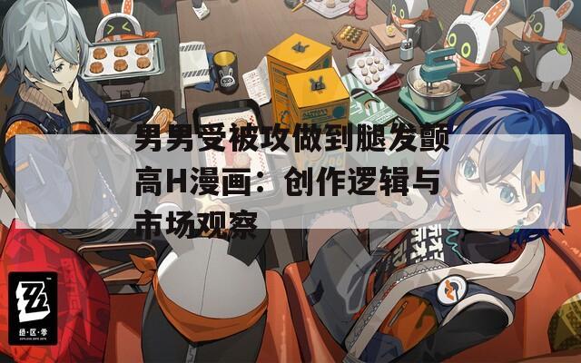 男男受被攻做到腿发颤高H漫画：创作逻辑与市场观察