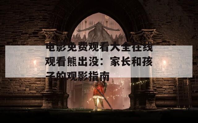 电影免费观看大全在线观看熊出没：家长和孩子的观影指南