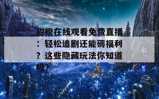 甜橙在线观看免费直播：轻松追剧还能薅福利？这些隐藏玩法你知道吗？