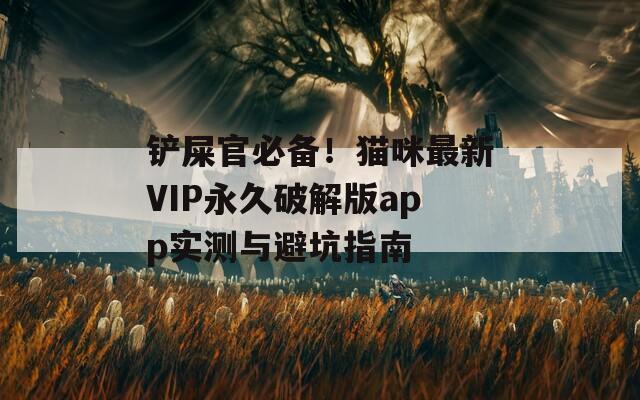 铲屎官必备！猫咪最新VIP永久破解版app实测与避坑指南