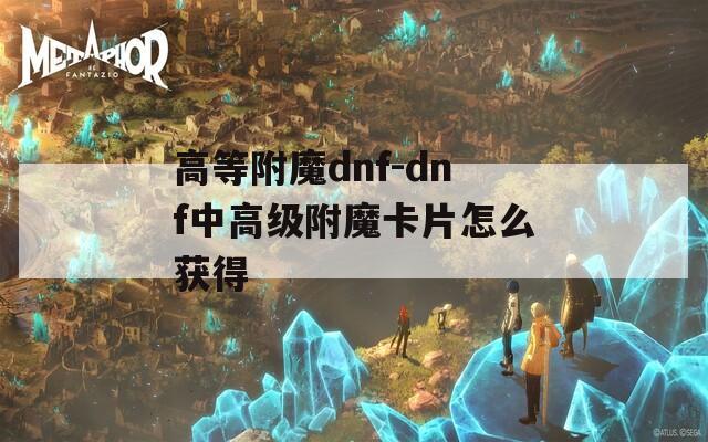 高等附魔dnf-dnf中高级附魔卡片怎么获得