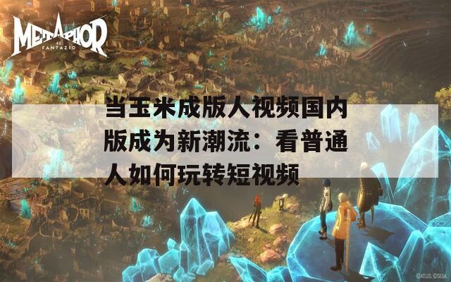 当玉米成版人视频国内版成为新潮流：看普通人如何玩转短视频