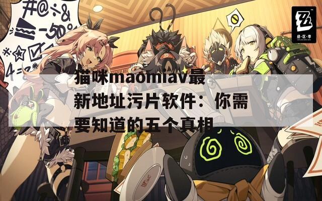 猫咪maomiav最新地址污片软件：你需要知道的五个真相