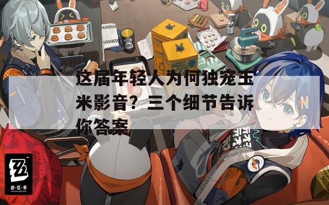 这届年轻人为何独宠玉米影音？三个细节告诉你答案