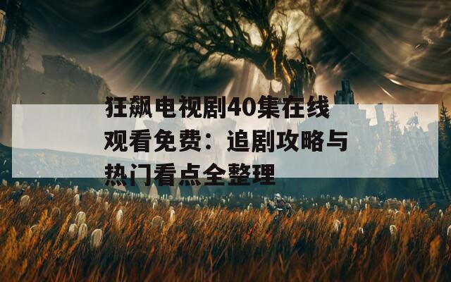 狂飙电视剧40集在线观看免费：追剧攻略与热门看点全整理