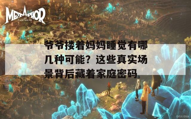 爷爷搂着妈妈睡觉有哪几种可能？这些真实场景背后藏着家庭密码