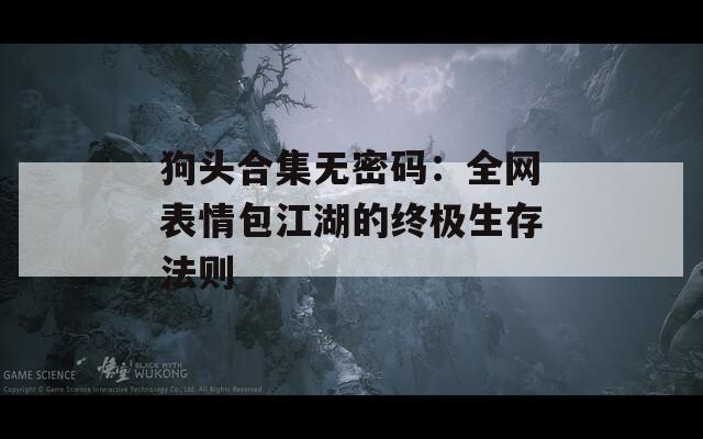 狗头合集无密码：全网表情包江湖的终极生存法则