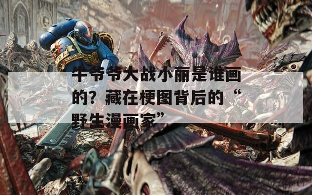 牛爷爷大战小丽是谁画的？藏在梗图背后的“野生漫画家”