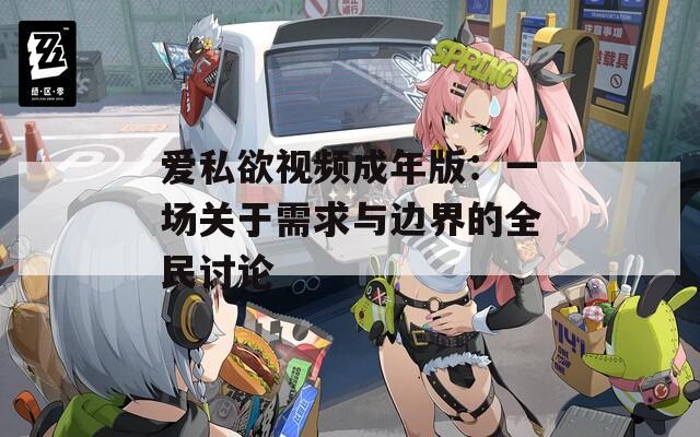 爱私欲视频成年版：一场关于需求与边界的全民讨论