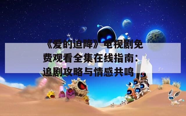 《爱的迫降》电视剧免费观看全集在线指南：追剧攻略与情感共鸣