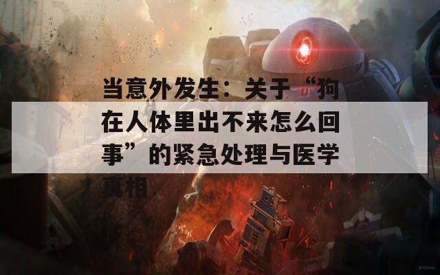 当意外发生：关于“狗在人体里出不来怎么回事”的紧急处理与医学真相
