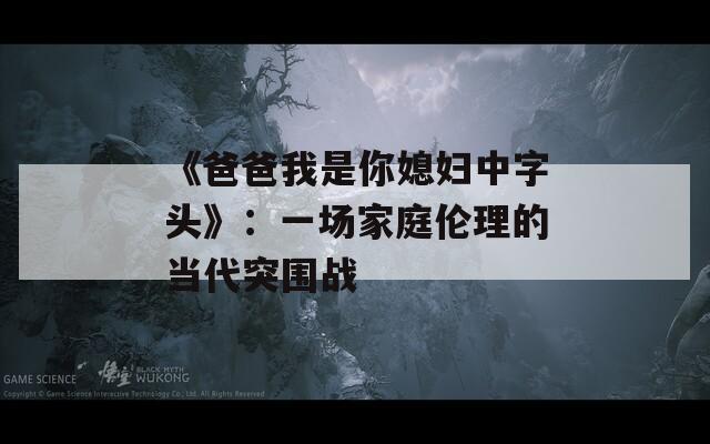 《爸爸我是你媳妇中字头》：一场家庭伦理的当代突围战