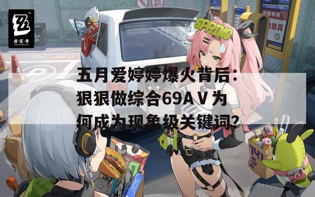 五月爱婷婷爆火背后：狠狠做综合69AⅤ为何成为现象级关键词？