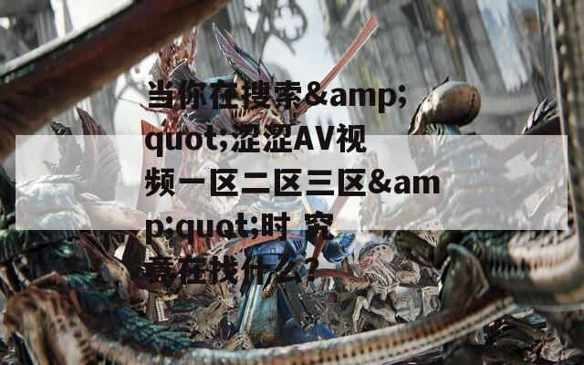 当你在搜索&amp;quot;涩涩AV视频一区二区三区&amp;quot;时 究竟在找什么？