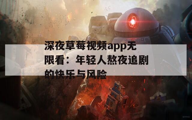 深夜草莓视频app无限看：年轻人熬夜追剧的快乐与风险
