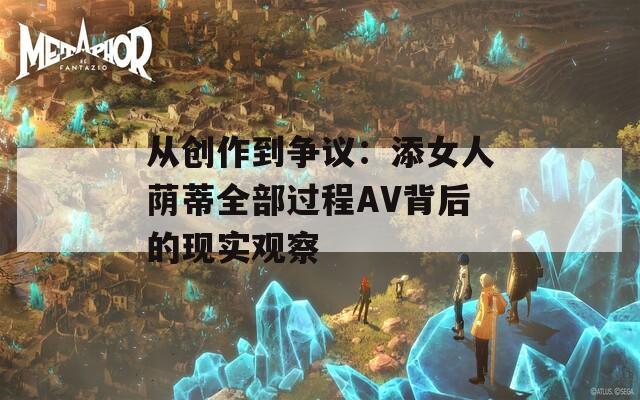 从创作到争议：添女人荫蒂全部过程AV背后的现实观察