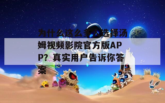 为什么这么多人选择汤姆视频影院官方版APP？真实用户告诉你答案