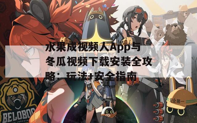 水果成视频人App与冬瓜视频下载安装全攻略：玩法+安全指南
