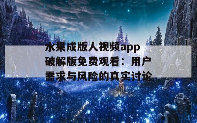 水果成版人视频app破解版免费观看：用户需求与风险的真实讨论