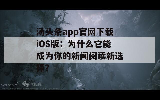 汤头条app官网下载iOS版：为什么它能成为你的新闻阅读新选择？