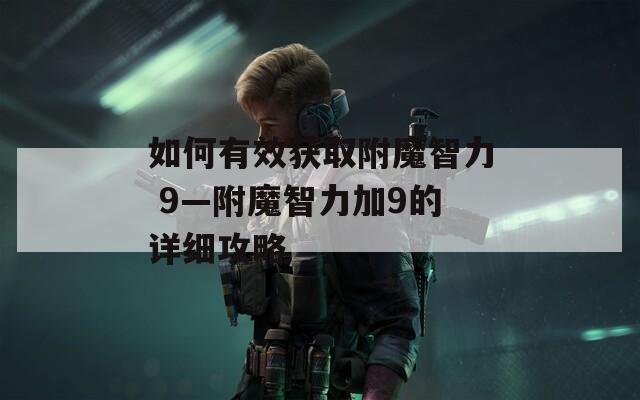 如何有效获取附魔智力 9—附魔智力加9的详细攻略