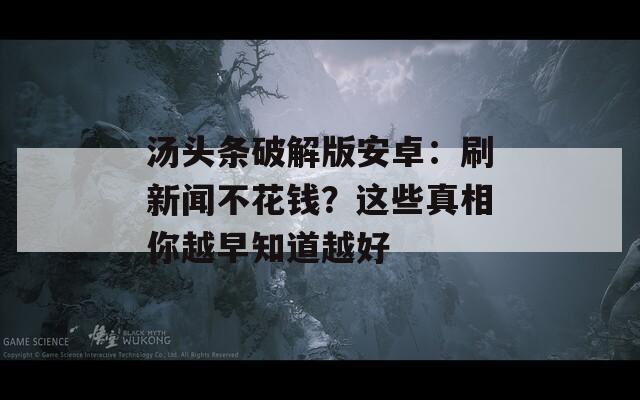 汤头条破解版安卓：刷新闻不花钱？这些真相你越早知道越好