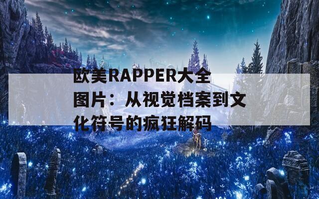 欧美RAPPER大全图片：从视觉档案到文化符号的疯狂解码