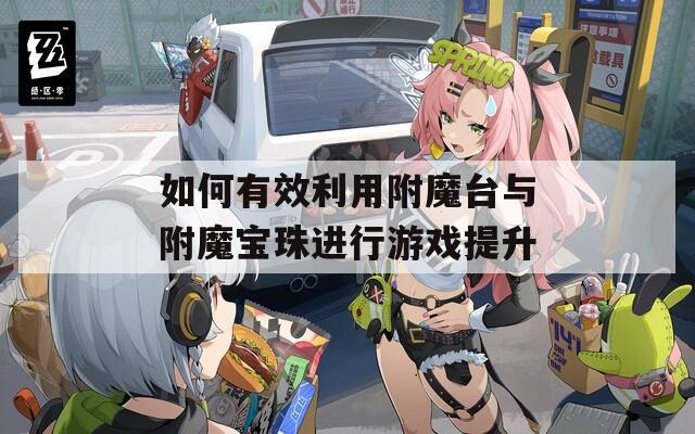 如何有效利用附魔台与附魔宝珠进行游戏提升