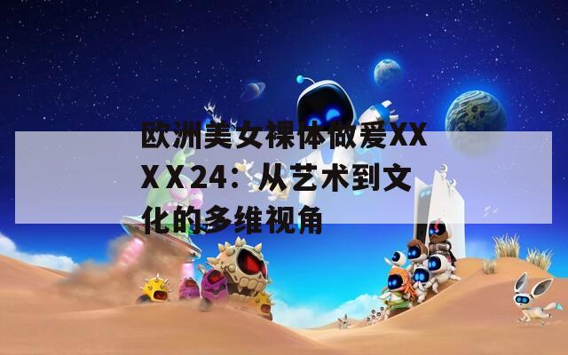 欧洲美女裸体做爰XXXⅩ24：从艺术到文化的多维视角