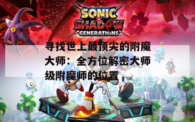 寻找世上最顶尖的附魔大师：全方位解密大师级附魔师的位置