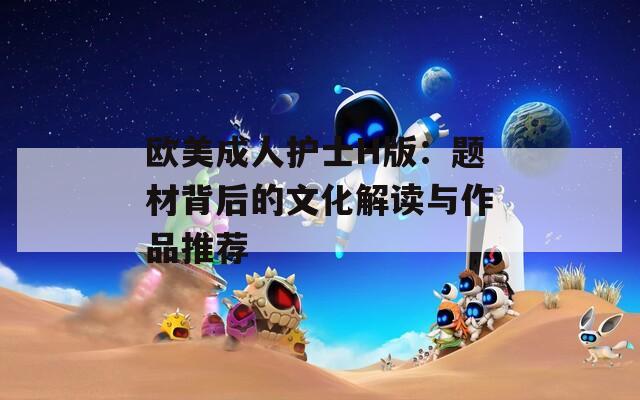 欧美成人护士H版：题材背后的文化解读与作品推荐