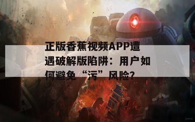正版香蕉视频APP遭遇破解版陷阱：用户如何避免“污”风险？