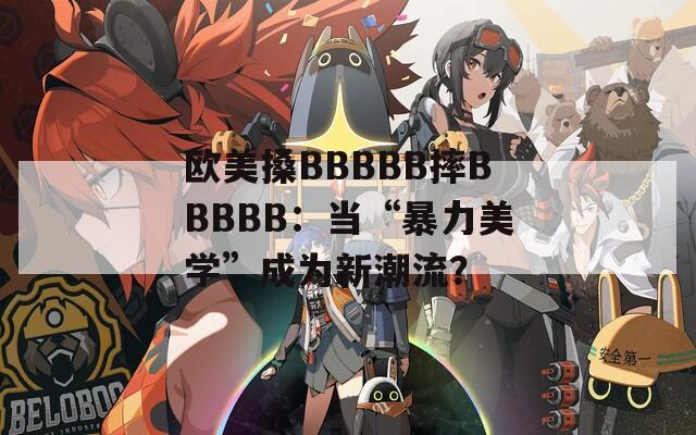 欧美搡BBBBB摔BBBBB：当“暴力美学”成为新潮流？