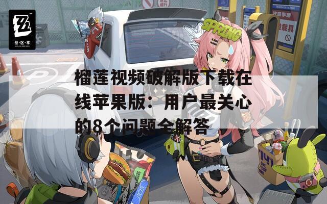 榴莲视频破解版下载在线苹果版：用户最关心的8个问题全解答